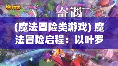 (魔法冒险类游戏) 魔法冒险启程：以叶罗丽的奇幻世界探索青春成长与团队协作