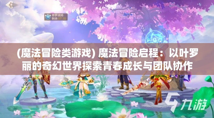 (魔法冒险类游戏) 魔法冒险启程：以叶罗丽的奇幻世界探索青春成长与团队协作