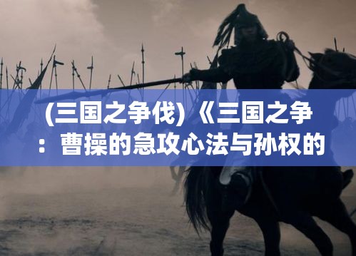 (三国之争伐) 《三国之争：曹操的急攻心法与孙权的巧妙防御》 —— 揭秘战略胜利的关键时刻