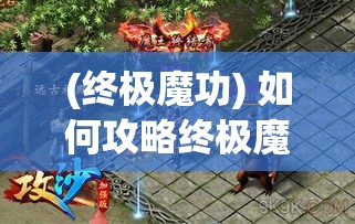 (终极魔功) 如何攻略终极魔王：终极指南揭秘五大必胜技巧 | 战斗策略深度解析 | 保证胜利的武器选择指导