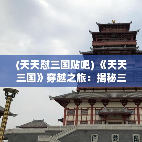 (天天怼三国贴吧) 《天天三国》穿越之旅：揭秘三国英豪的智谋与勇武，探寻经典历史背后的传奇故事