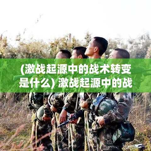 (激战起源中的战术转变是什么) 激战起源中的战术转变：如何在游戏中运用策略赢得胜利