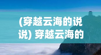 (穿越云海的说说) 穿越云海的孤旅：在空之旅人的眼中，探寻永恒的自由与孤独