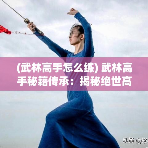 (武林高手怎么练) 武林高手秘籍传承：揭秘绝世高手背后的惊人修炼之道！掌握技巧，成就武学巅峰。