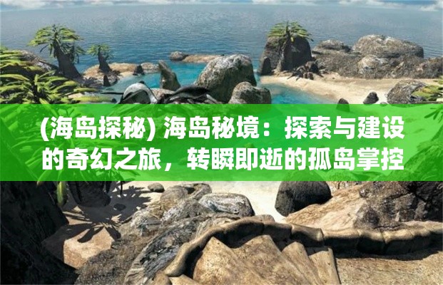 (海岛探秘) 海岛秘境：探索与建设的奇幻之旅，转瞬即逝的孤岛掌控者