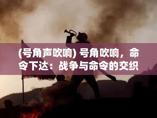 (号角声吹响) 号角吹响，命令下达：战争与命令的交织下，领袖如何掌控战局与士气？