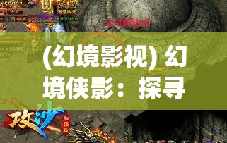 (幻境影视) 幻境侠影：探寻传奇仙踪，解锁古籍之谜的奇幻之旅