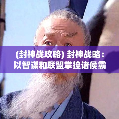 (封神战攻略) 封神战略：以智谋和联盟掌控诸侯霸业，揭秘历史背后的权力游戏